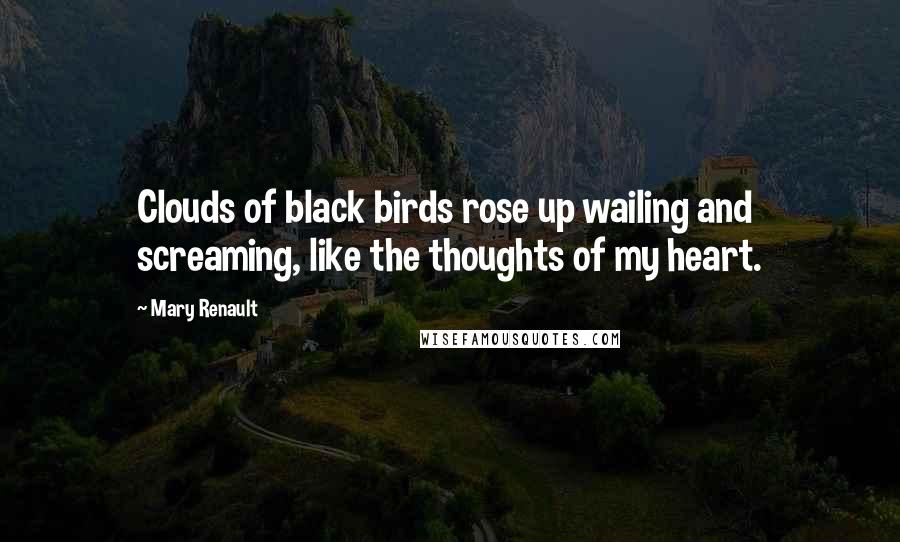 Mary Renault Quotes: Clouds of black birds rose up wailing and screaming, like the thoughts of my heart.