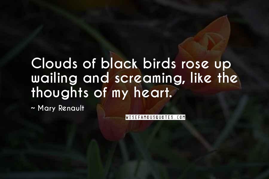 Mary Renault Quotes: Clouds of black birds rose up wailing and screaming, like the thoughts of my heart.