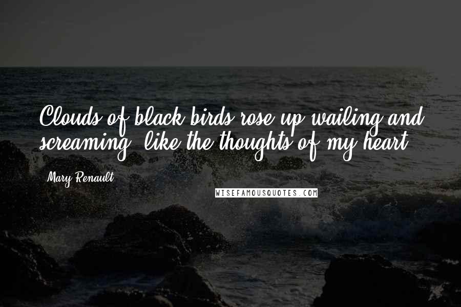 Mary Renault Quotes: Clouds of black birds rose up wailing and screaming, like the thoughts of my heart.