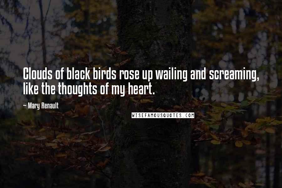 Mary Renault Quotes: Clouds of black birds rose up wailing and screaming, like the thoughts of my heart.