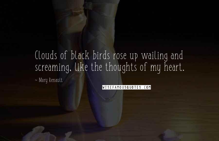 Mary Renault Quotes: Clouds of black birds rose up wailing and screaming, like the thoughts of my heart.