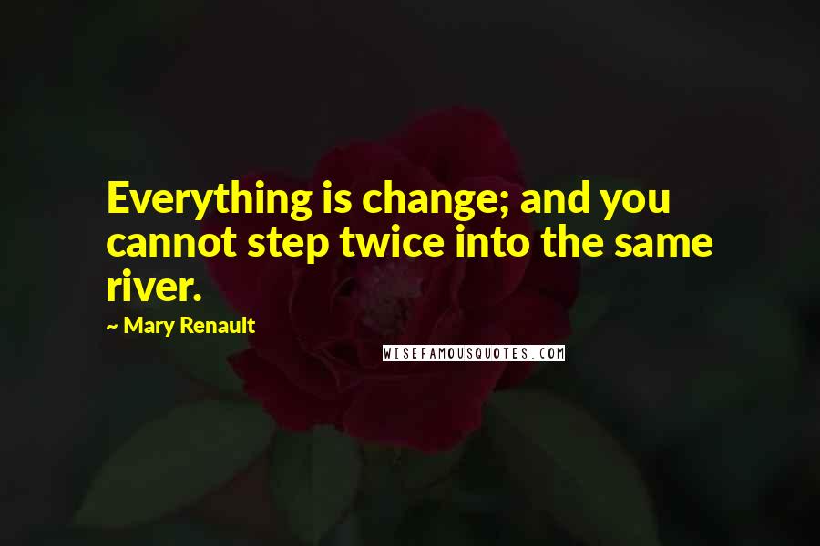 Mary Renault Quotes: Everything is change; and you cannot step twice into the same river.