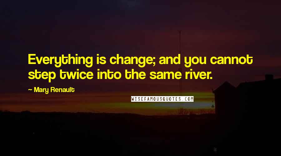 Mary Renault Quotes: Everything is change; and you cannot step twice into the same river.