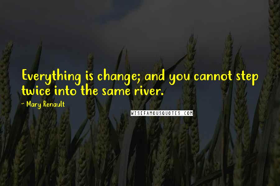 Mary Renault Quotes: Everything is change; and you cannot step twice into the same river.