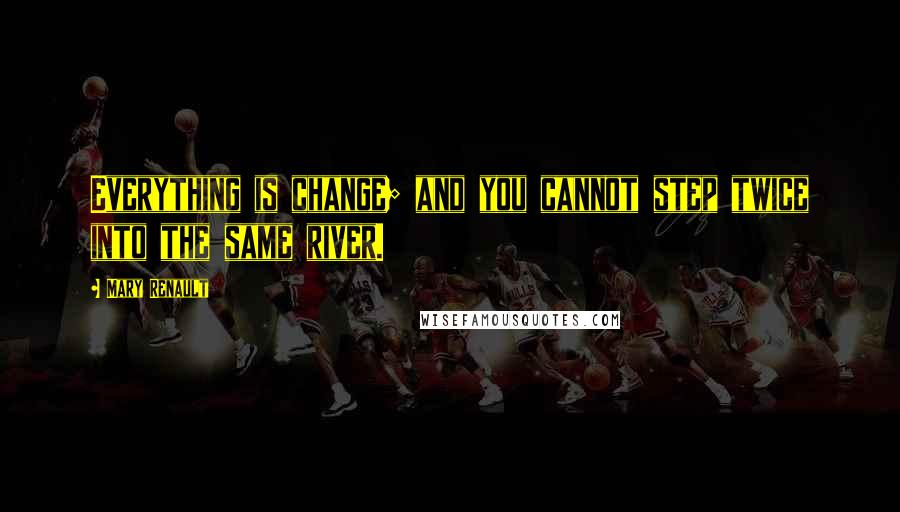 Mary Renault Quotes: Everything is change; and you cannot step twice into the same river.