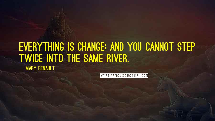 Mary Renault Quotes: Everything is change; and you cannot step twice into the same river.