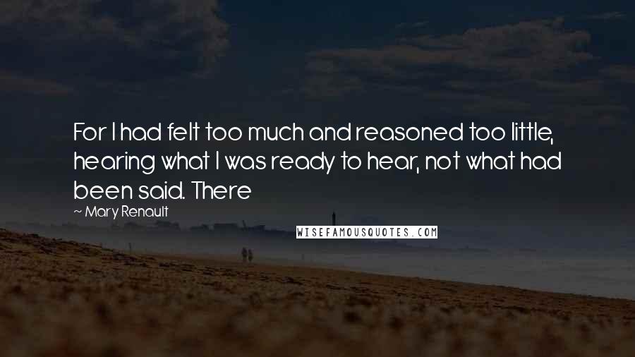 Mary Renault Quotes: For I had felt too much and reasoned too little, hearing what I was ready to hear, not what had been said. There