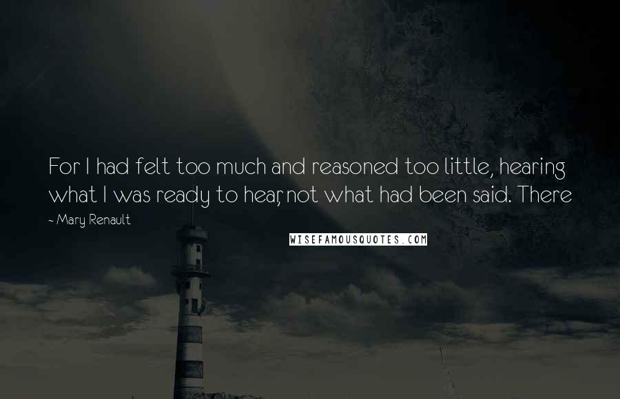 Mary Renault Quotes: For I had felt too much and reasoned too little, hearing what I was ready to hear, not what had been said. There
