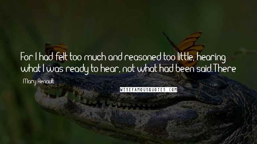 Mary Renault Quotes: For I had felt too much and reasoned too little, hearing what I was ready to hear, not what had been said. There
