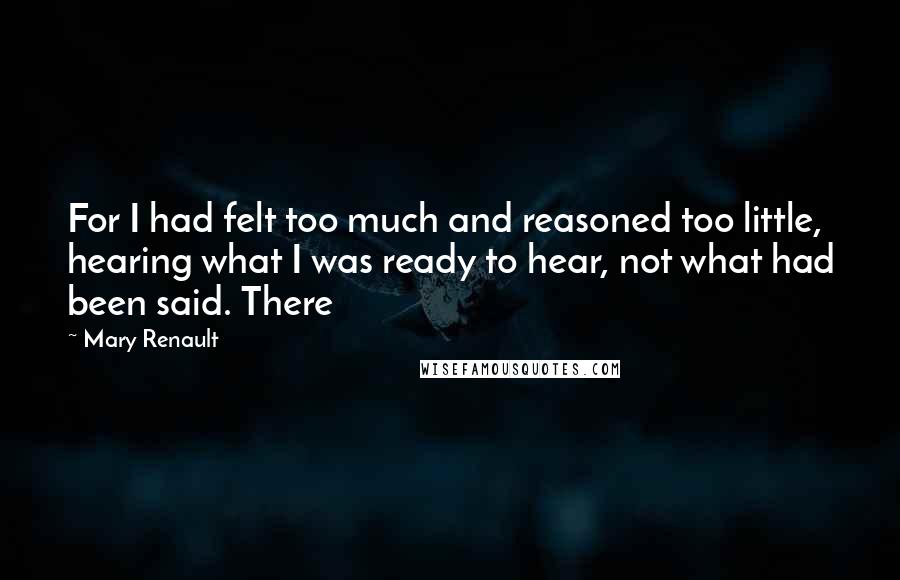 Mary Renault Quotes: For I had felt too much and reasoned too little, hearing what I was ready to hear, not what had been said. There