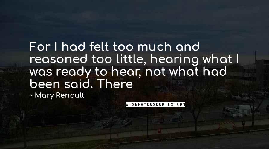 Mary Renault Quotes: For I had felt too much and reasoned too little, hearing what I was ready to hear, not what had been said. There