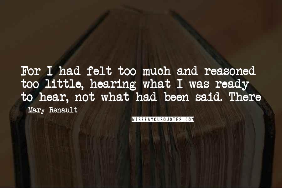 Mary Renault Quotes: For I had felt too much and reasoned too little, hearing what I was ready to hear, not what had been said. There