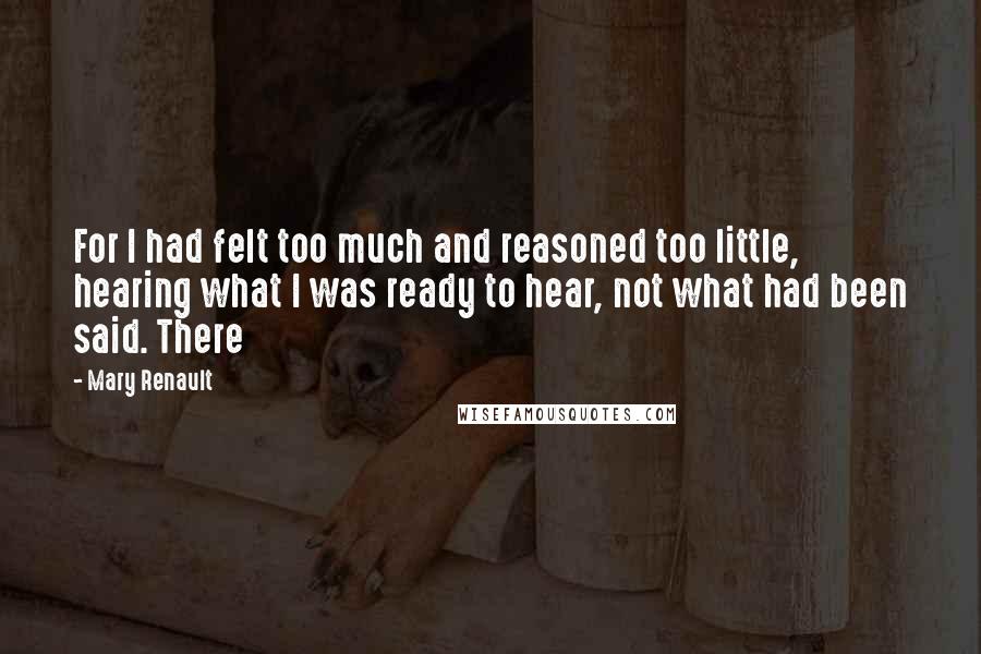 Mary Renault Quotes: For I had felt too much and reasoned too little, hearing what I was ready to hear, not what had been said. There