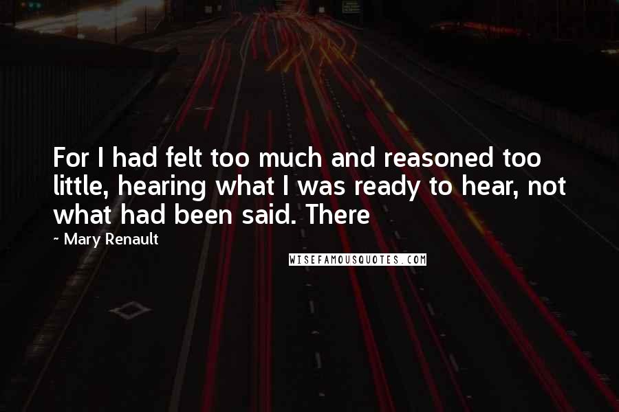 Mary Renault Quotes: For I had felt too much and reasoned too little, hearing what I was ready to hear, not what had been said. There