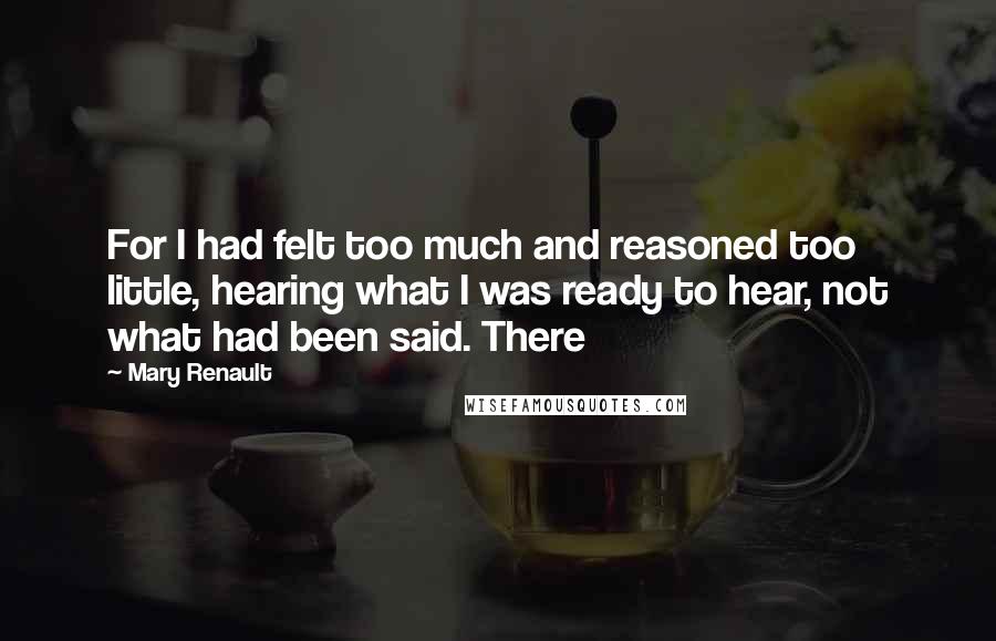 Mary Renault Quotes: For I had felt too much and reasoned too little, hearing what I was ready to hear, not what had been said. There