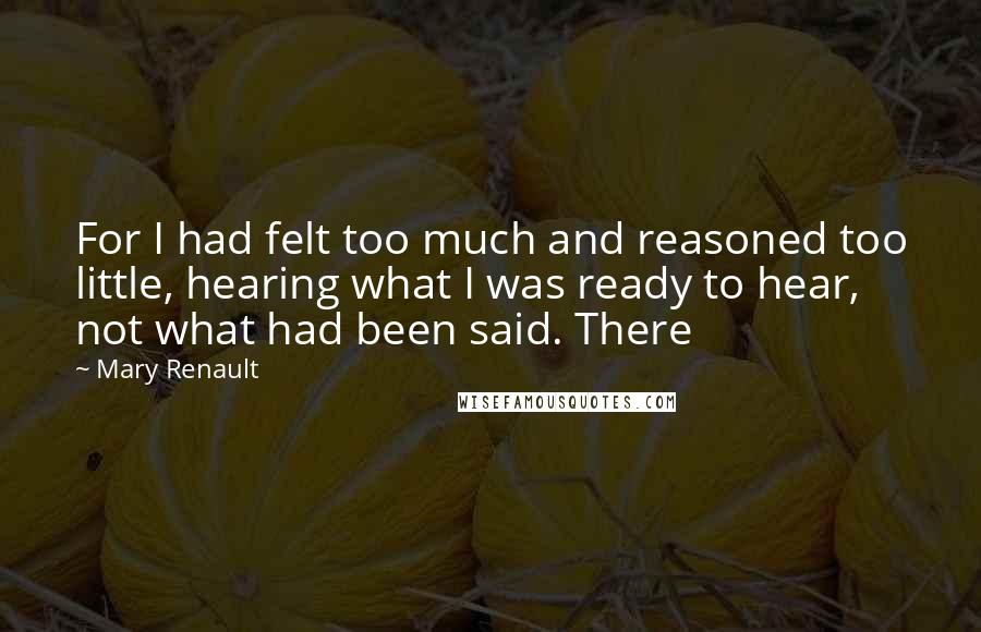 Mary Renault Quotes: For I had felt too much and reasoned too little, hearing what I was ready to hear, not what had been said. There