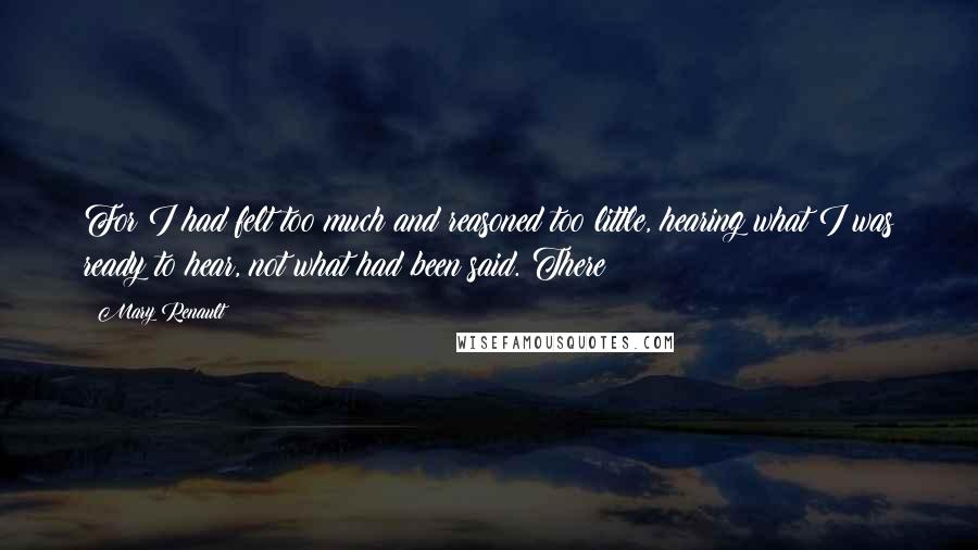 Mary Renault Quotes: For I had felt too much and reasoned too little, hearing what I was ready to hear, not what had been said. There