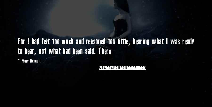 Mary Renault Quotes: For I had felt too much and reasoned too little, hearing what I was ready to hear, not what had been said. There
