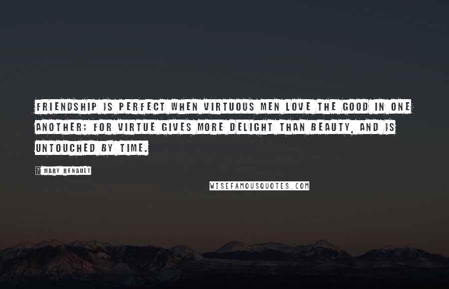 Mary Renault Quotes: Friendship is perfect when virtuous men love the good in one another; for virtue gives more delight than beauty, and is untouched by time.