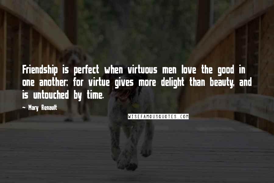 Mary Renault Quotes: Friendship is perfect when virtuous men love the good in one another; for virtue gives more delight than beauty, and is untouched by time.