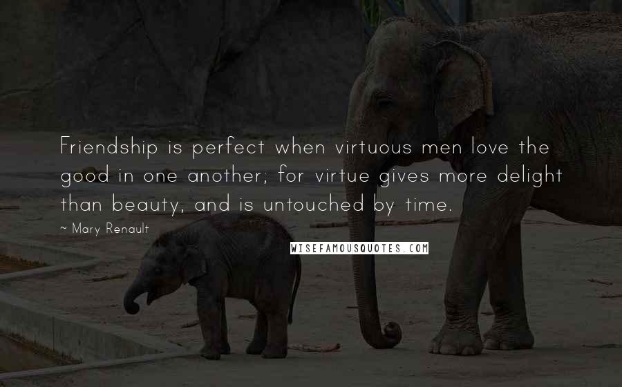 Mary Renault Quotes: Friendship is perfect when virtuous men love the good in one another; for virtue gives more delight than beauty, and is untouched by time.