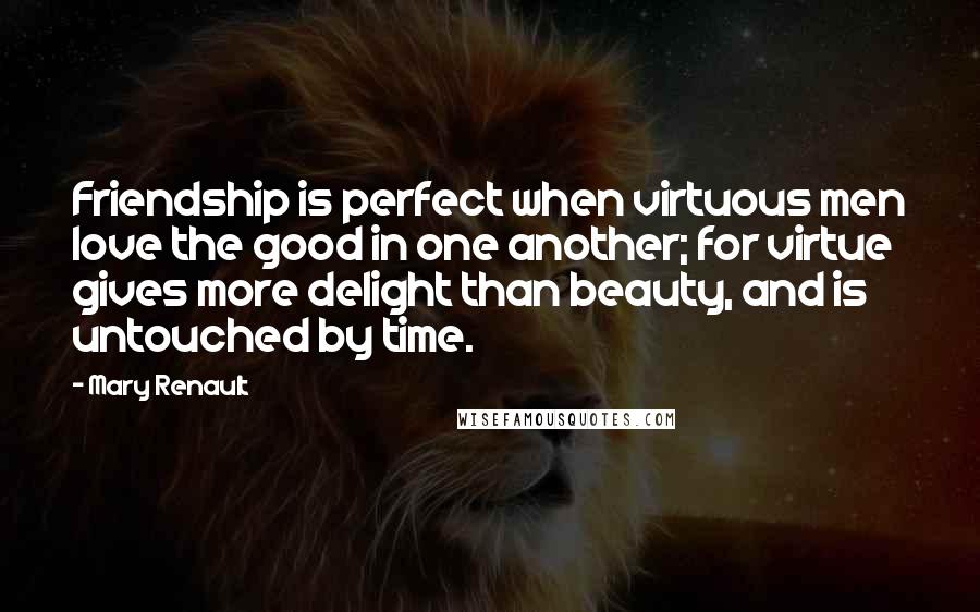Mary Renault Quotes: Friendship is perfect when virtuous men love the good in one another; for virtue gives more delight than beauty, and is untouched by time.