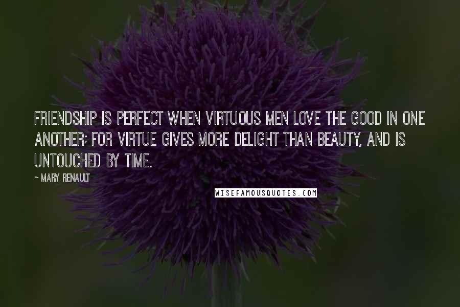 Mary Renault Quotes: Friendship is perfect when virtuous men love the good in one another; for virtue gives more delight than beauty, and is untouched by time.