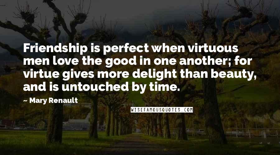 Mary Renault Quotes: Friendship is perfect when virtuous men love the good in one another; for virtue gives more delight than beauty, and is untouched by time.