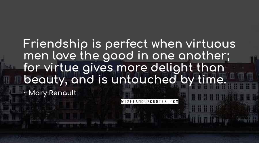Mary Renault Quotes: Friendship is perfect when virtuous men love the good in one another; for virtue gives more delight than beauty, and is untouched by time.
