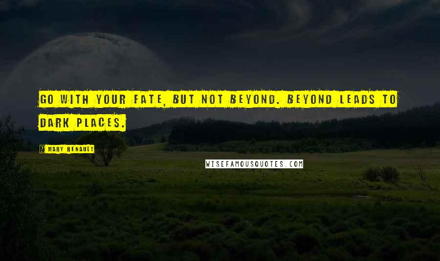 Mary Renault Quotes: Go with your fate, but not beyond. Beyond leads to dark places.