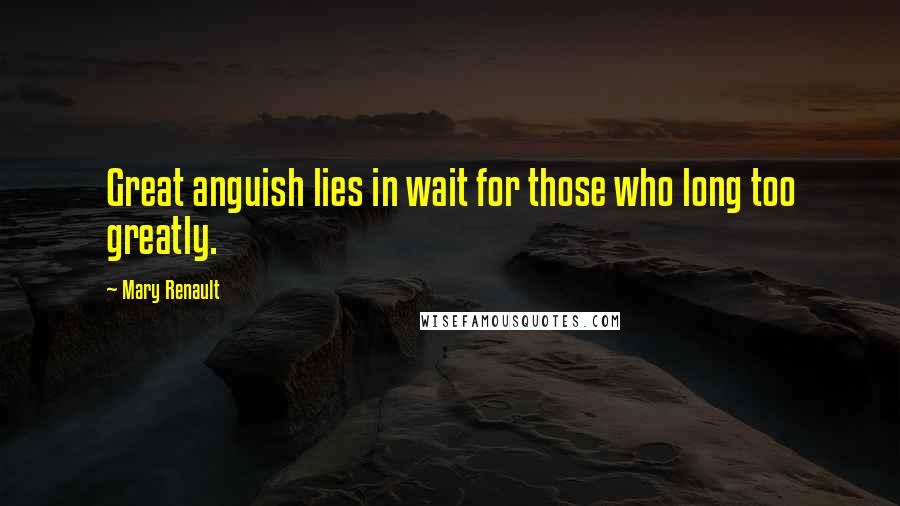 Mary Renault Quotes: Great anguish lies in wait for those who long too greatly.