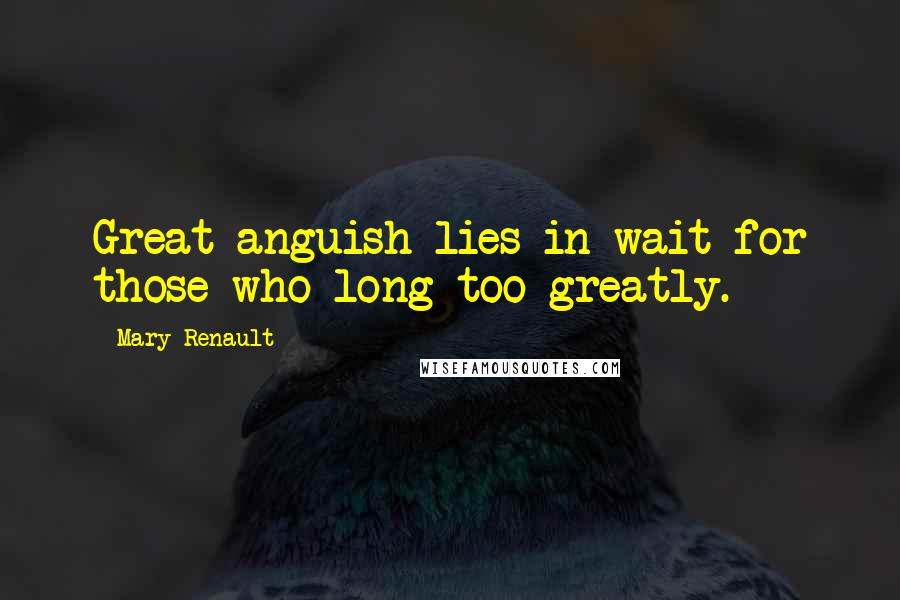 Mary Renault Quotes: Great anguish lies in wait for those who long too greatly.