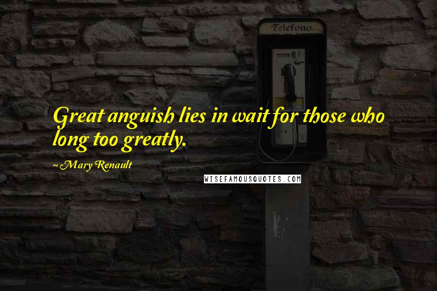 Mary Renault Quotes: Great anguish lies in wait for those who long too greatly.