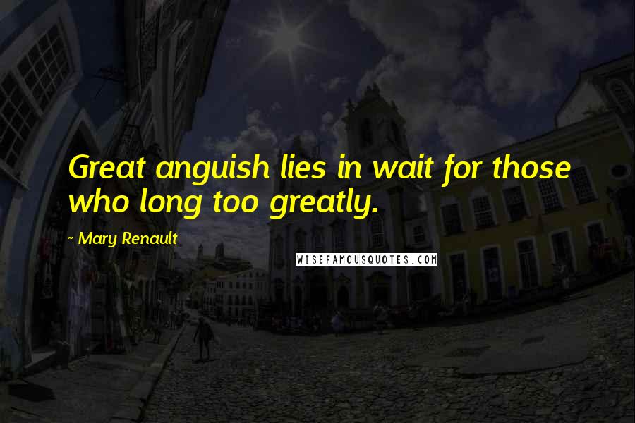 Mary Renault Quotes: Great anguish lies in wait for those who long too greatly.