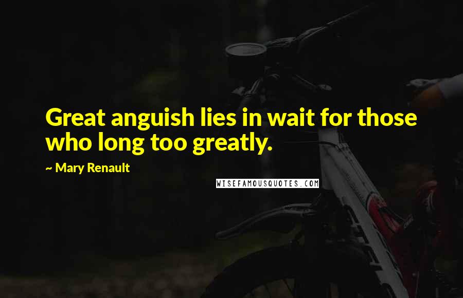 Mary Renault Quotes: Great anguish lies in wait for those who long too greatly.