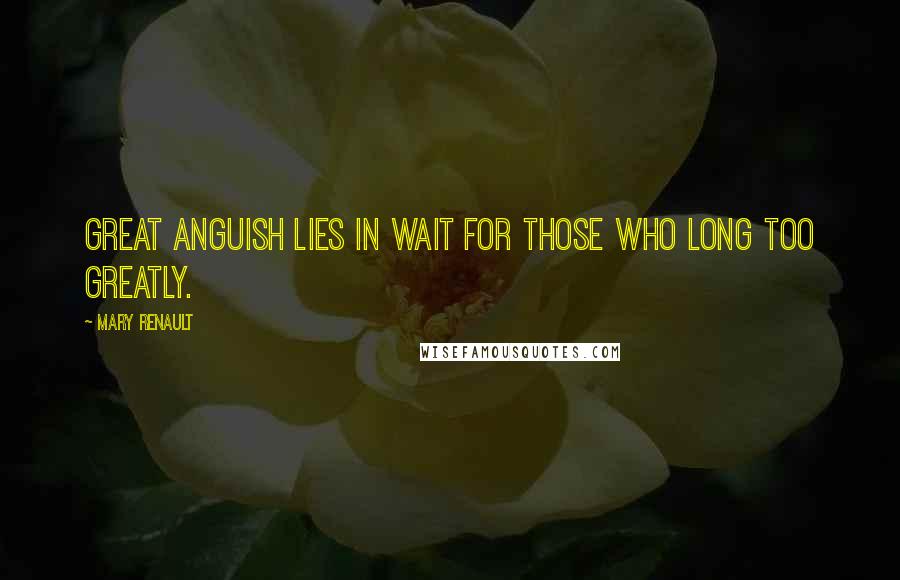 Mary Renault Quotes: Great anguish lies in wait for those who long too greatly.