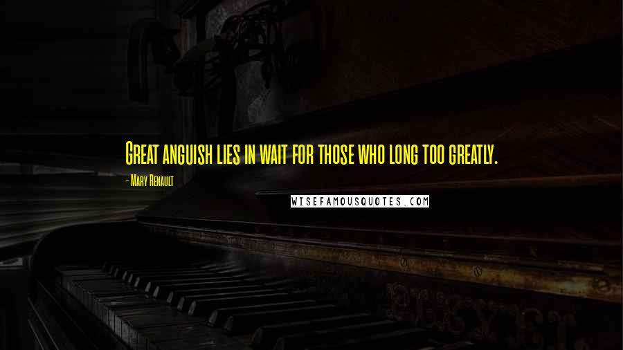 Mary Renault Quotes: Great anguish lies in wait for those who long too greatly.