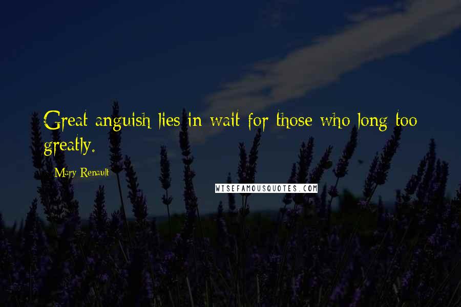 Mary Renault Quotes: Great anguish lies in wait for those who long too greatly.