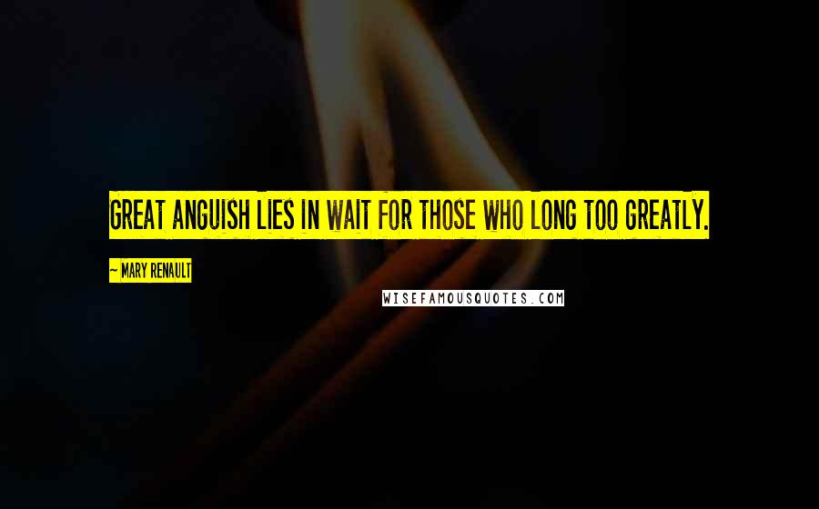 Mary Renault Quotes: Great anguish lies in wait for those who long too greatly.