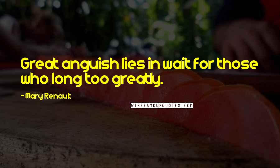 Mary Renault Quotes: Great anguish lies in wait for those who long too greatly.