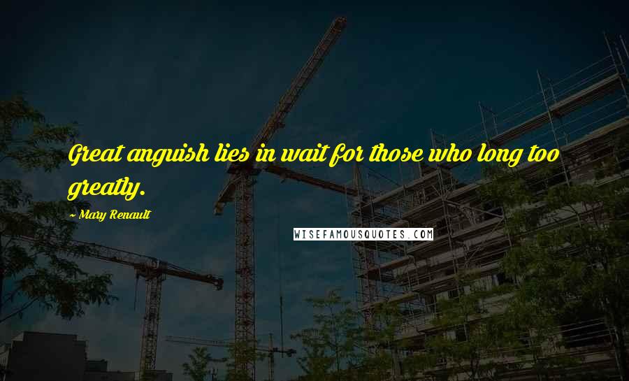 Mary Renault Quotes: Great anguish lies in wait for those who long too greatly.