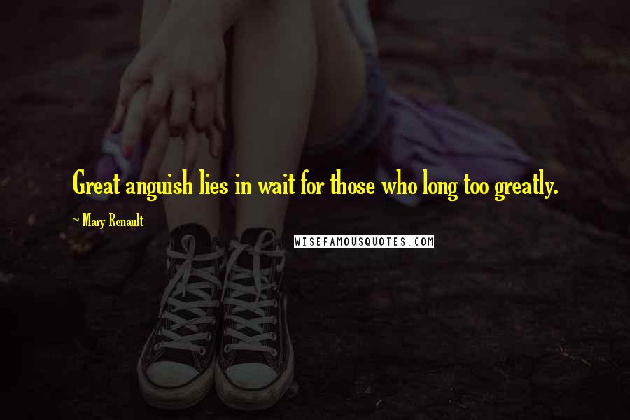 Mary Renault Quotes: Great anguish lies in wait for those who long too greatly.