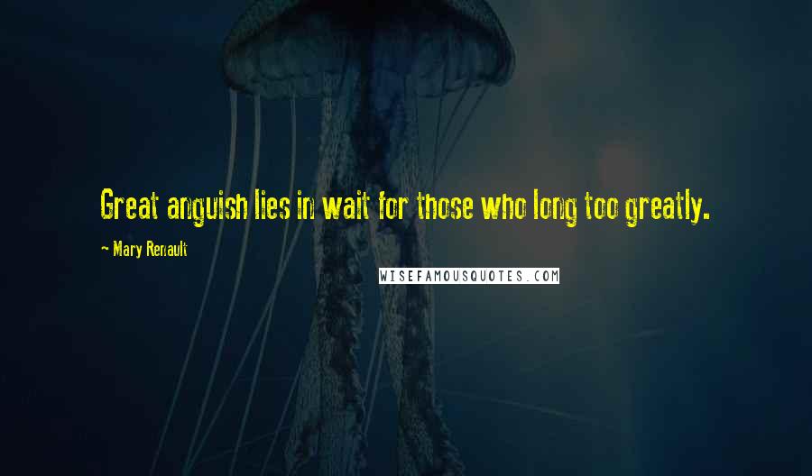 Mary Renault Quotes: Great anguish lies in wait for those who long too greatly.