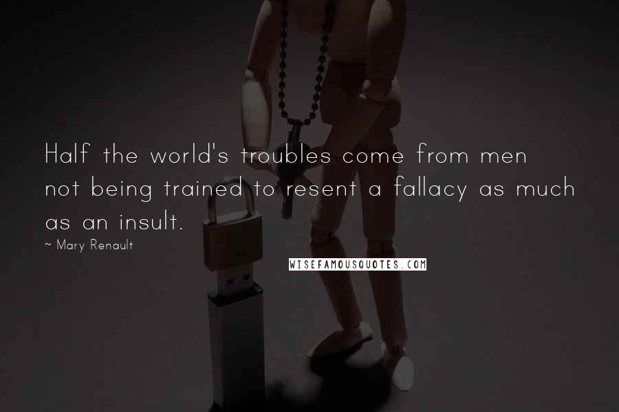 Mary Renault Quotes: Half the world's troubles come from men not being trained to resent a fallacy as much as an insult.