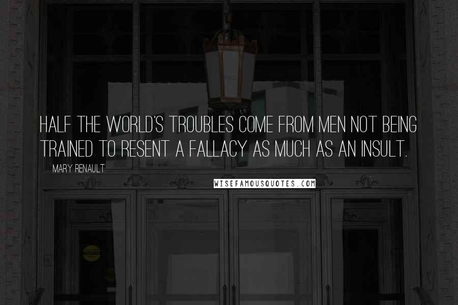 Mary Renault Quotes: Half the world's troubles come from men not being trained to resent a fallacy as much as an insult.