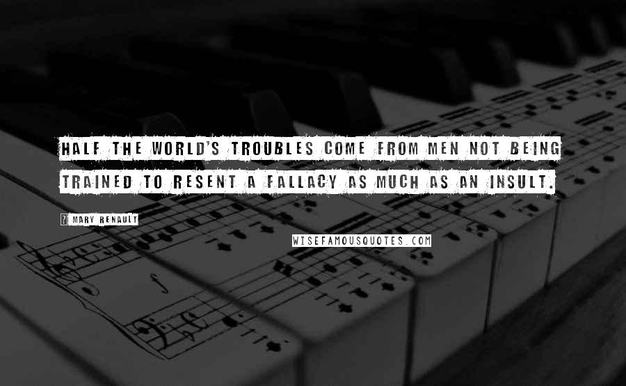 Mary Renault Quotes: Half the world's troubles come from men not being trained to resent a fallacy as much as an insult.