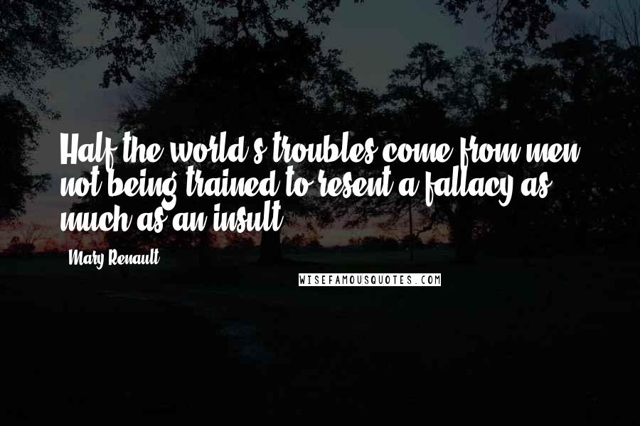 Mary Renault Quotes: Half the world's troubles come from men not being trained to resent a fallacy as much as an insult.