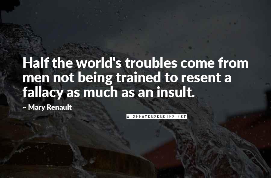 Mary Renault Quotes: Half the world's troubles come from men not being trained to resent a fallacy as much as an insult.