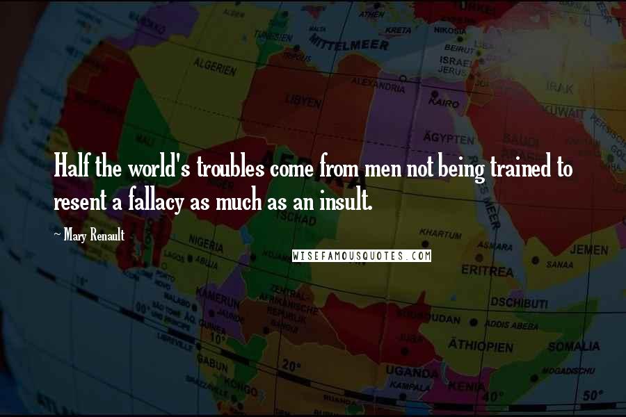 Mary Renault Quotes: Half the world's troubles come from men not being trained to resent a fallacy as much as an insult.