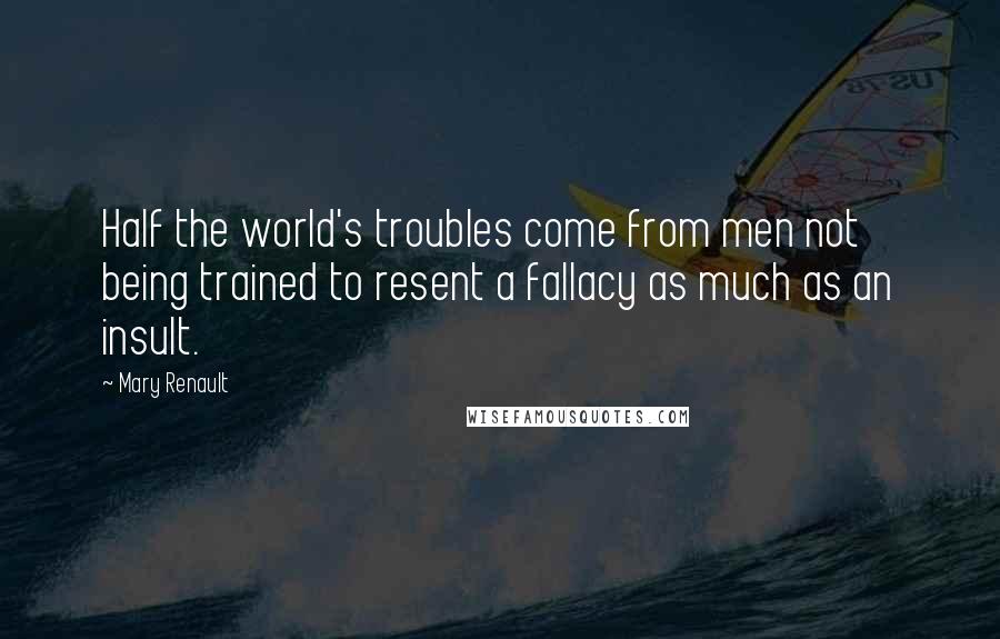 Mary Renault Quotes: Half the world's troubles come from men not being trained to resent a fallacy as much as an insult.